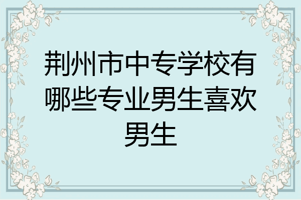 荆州市中专学校有哪些专业男生喜欢男生
