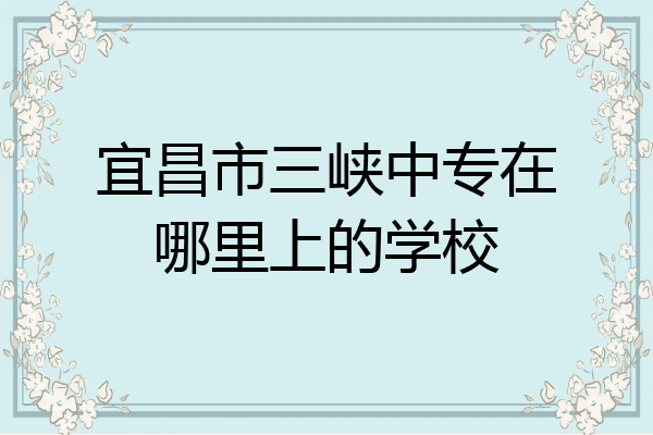 宜昌市三峡中专在哪里上的学校
