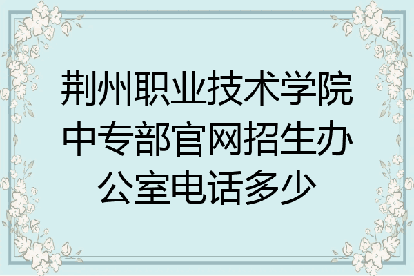 荆州职业技术学院中专部官网招生办公室电话多少