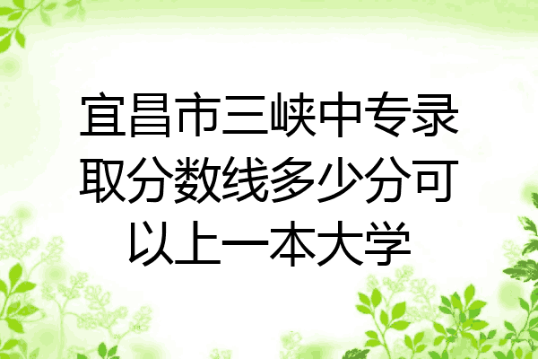 宜昌市三峡中专录取分数线多少分可以上一本大学