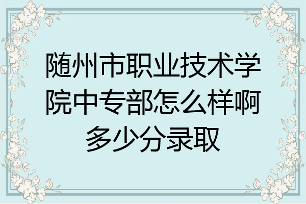 随州市职业技术学院中专部怎么样啊多少分录取