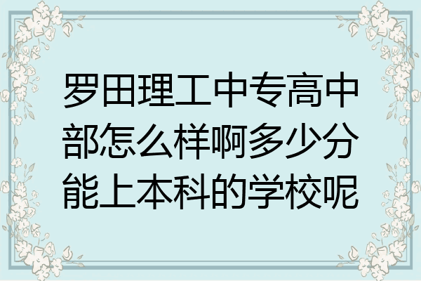 罗田理工中专高中部怎么样啊多少分能上本科的学校呢