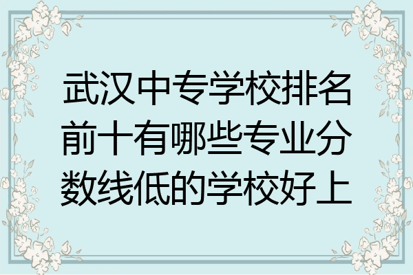 武汉中专学校排名前十有哪些专业分数线低的学校好上