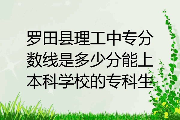 罗田县理工中专分数线是多少分能上本科学校的专科生