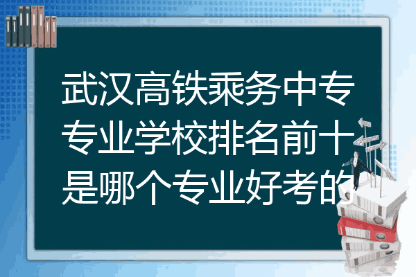 武汉高铁乘务中专专业学校排名前十是哪个专业好考的
