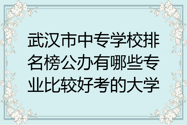 武汉市中专学校排名榜公办有哪些专业比较好考的大学