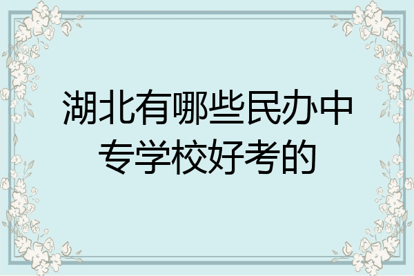 湖北有哪些民办中专学校好考的