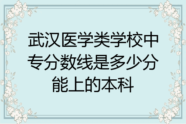 武汉医学类学校中专分数线是多少分能上的本科