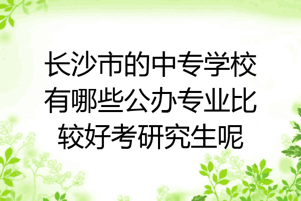 长沙市的中专学校有哪些公办专业比较好考研究生呢