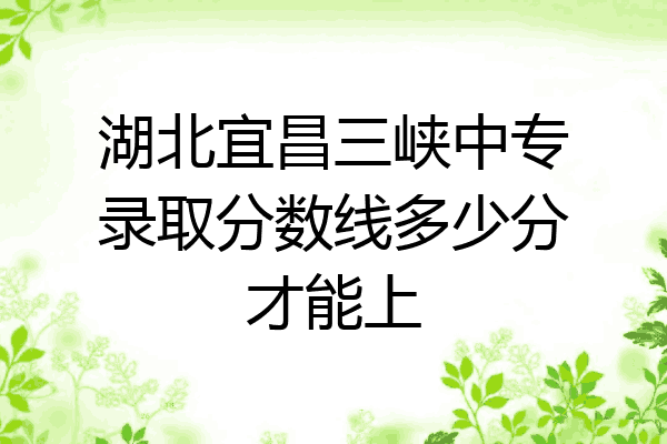 湖北宜昌三峡中专录取分数线多少分才能上