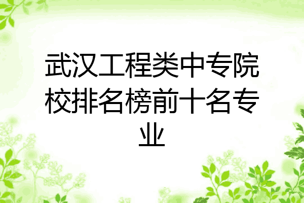 武汉工程类中专院校排名榜前十名专业
