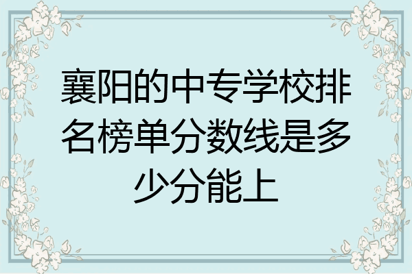 襄阳的中专学校排名榜单分数线是多少分能上