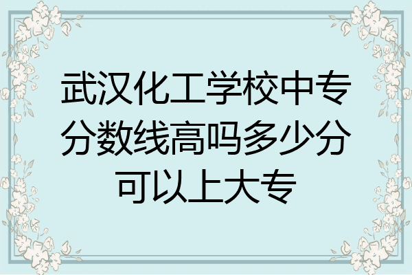 武汉化工学校中专分数线高吗多少分可以上大专
