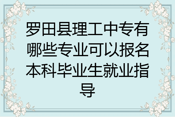 罗田县理工中专有哪些专业可以报名本科毕业生就业指导