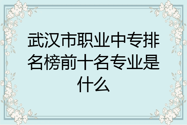 武汉市职业中专排名榜前十名专业是什么