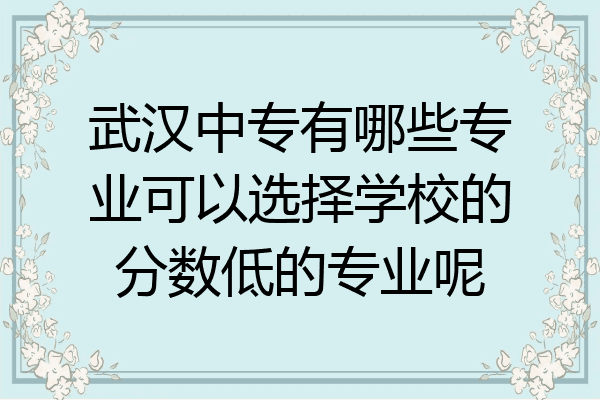 武汉中专有哪些专业可以选择学校的分数低的专业呢