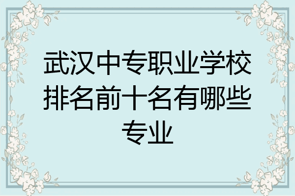 武汉中专职业学校排名前十名有哪些专业