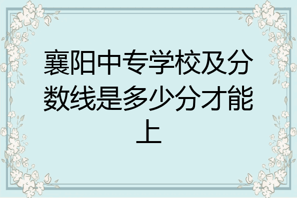 襄阳中专学校及分数线是多少分才能上