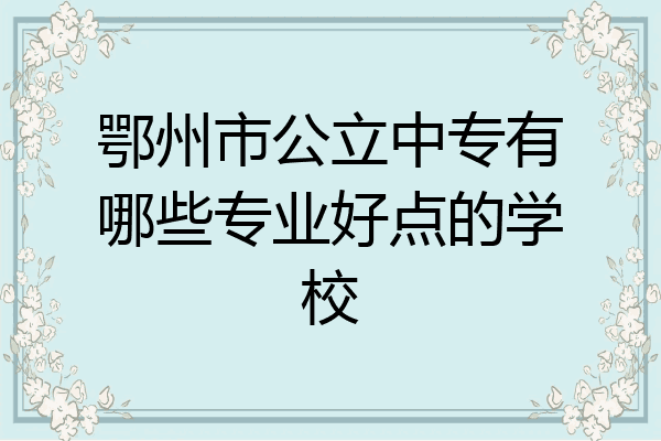 鄂州市公立中专有哪些专业好点的学校