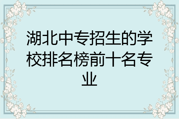 湖北中专招生的学校排名榜前十名专业