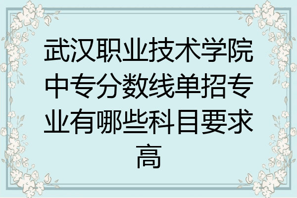 武汉职业技术学院中专分数线单招专业有哪些科目要求高
