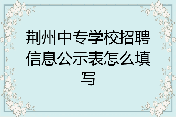 荆州中专学校招聘信息公示表怎么填写