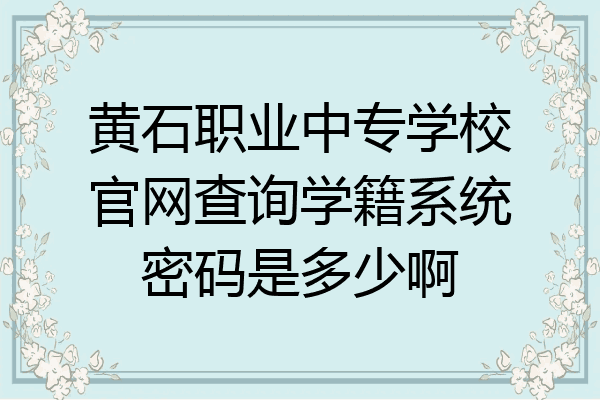 黄石职业中专学校官网查询学籍系统密码是多少啊