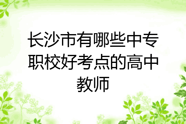 长沙市有哪些中专职校好考点的高中教师