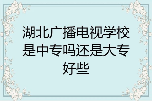 湖北广播电视学校是中专吗还是大专好些