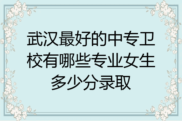 武汉最好的中专卫校有哪些专业女生多少分录取