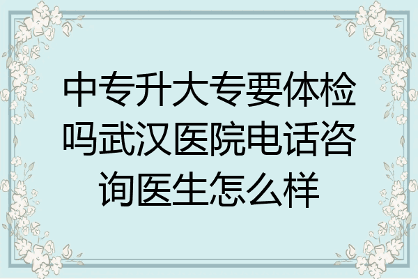中专升大专要体检吗武汉医院电话咨询医生怎么样
