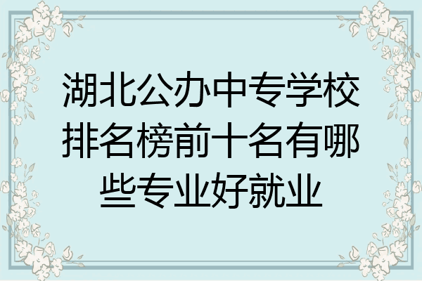 湖北公办中专学校排名榜前十名有哪些专业好就业