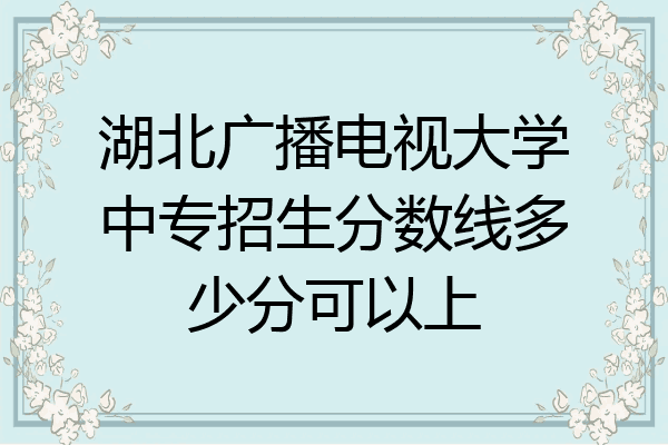 湖北广播电视大学中专招生分数线多少分可以上