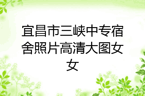 宜昌市三峡中专宿舍照片高清大图女女