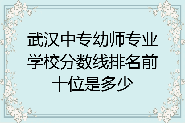 武汉中专幼师专业学校分数线排名前十位是多少