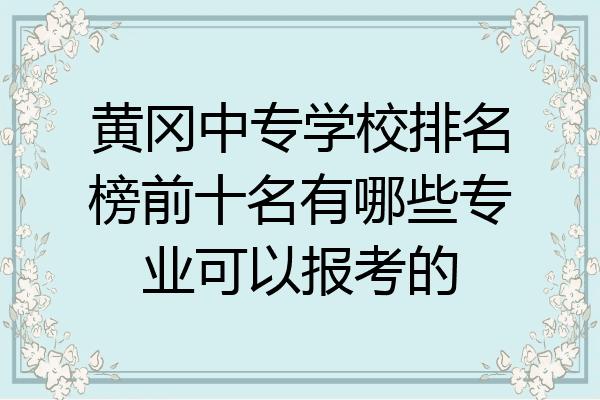 黄冈中专学校排名榜前十名有哪些专业可以报考的