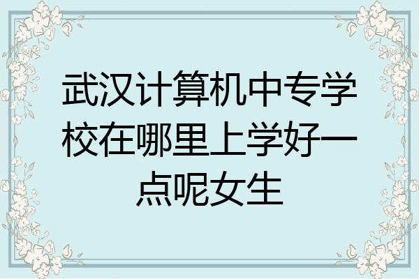 武汉计算机中专学校在哪里上学好一点呢女生