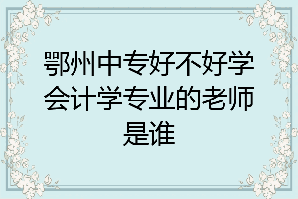 鄂州中专好不好学会计学专业的老师是谁
