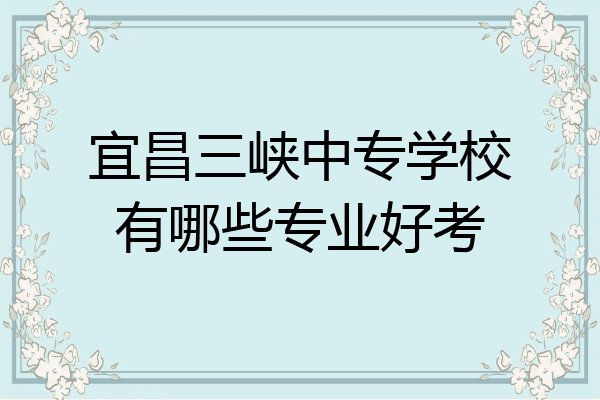 宜昌三峡中专学校有哪些专业好考