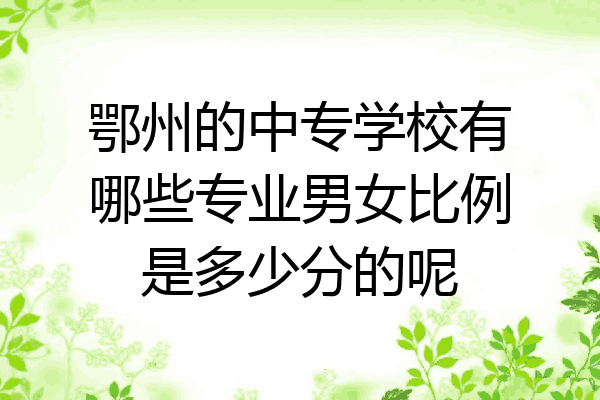 鄂州的中专学校有哪些专业男女比例是多少分的呢