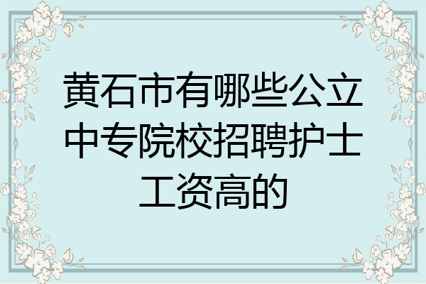 黄石市有哪些公立中专院校招聘护士工资高的
