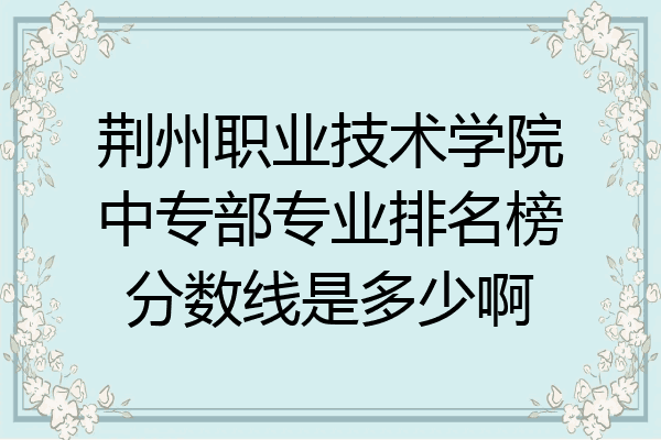 荆州职业技术学院中专部专业排名榜分数线是多少啊