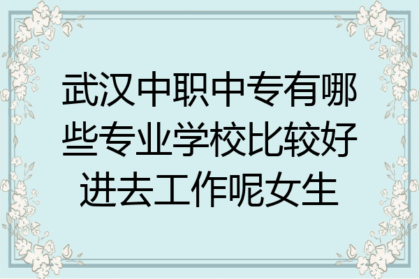 武汉中职中专有哪些专业学校比较好进去工作呢女生