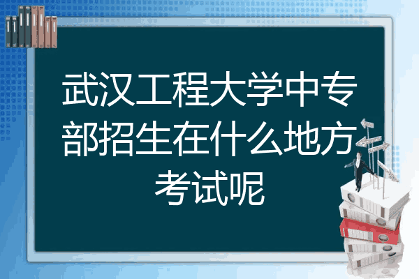 武汉工程大学中专部招生在什么地方考试呢