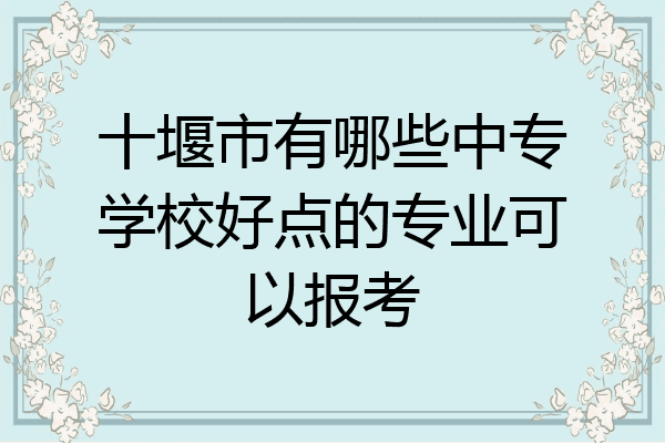 十堰市有哪些中专学校好点的专业可以报考