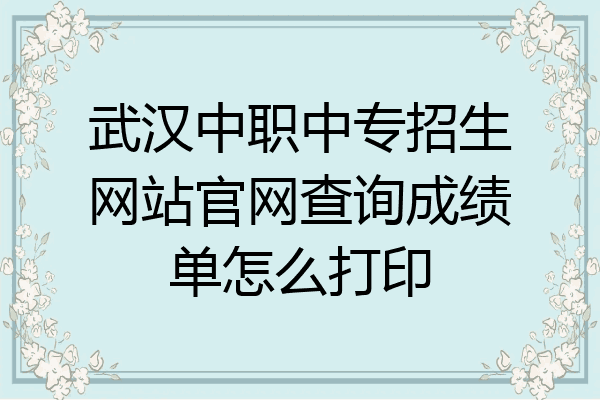 武汉中职中专招生网站官网查询成绩单怎么打印