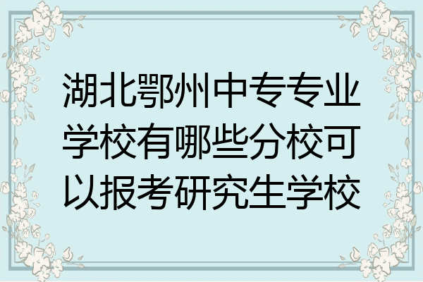 湖北鄂州中专专业学校有哪些分校可以报考研究生学校