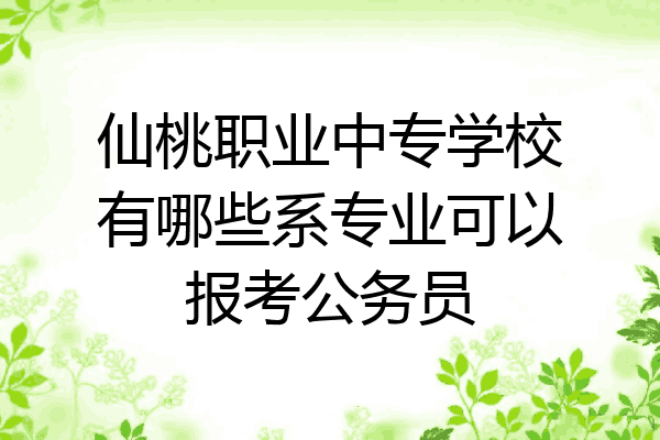 仙桃职业中专学校有哪些系专业可以报考公务员