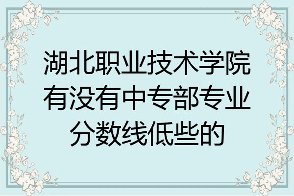 湖北职业技术学院有没有中专部专业分数线低些的