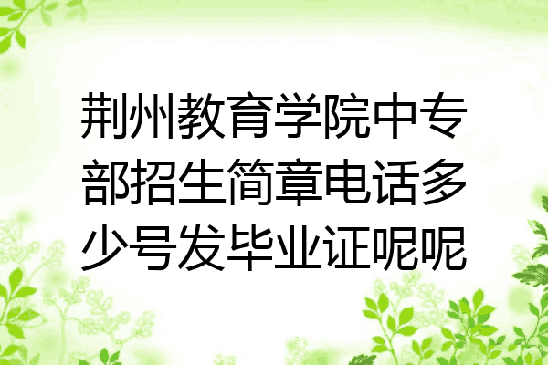 荆州教育学院中专部招生简章电话多少号发毕业证呢呢